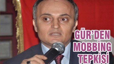 GÜR’DEN MOBBİNG TEPKİSİ