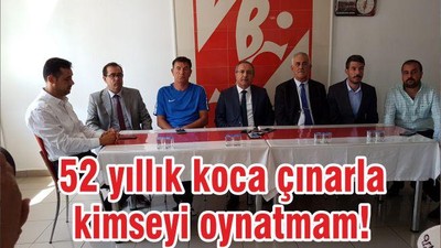 52 yıllık koca çınarla kimseyi oynatmam!