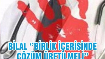 BİLAL ‘’BİRLİK İÇERİSİNDE ÇÖZÜM ÜRETİLMELİ’’