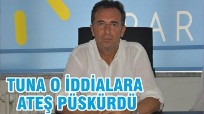 TUNA O İDDİALARA ATEŞ PÜSKÜRDÜ