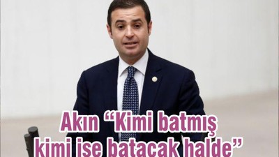 Akın “Kimi batmış kimi ise batacak halde”