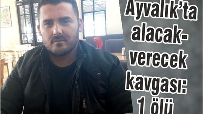 Ayvalık’ta alacak-verecek kavgası: 1 ölü
