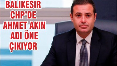 BALIKESİR CHP’DE AHMET AKIN ADI ÖNE ÇIKIYOR