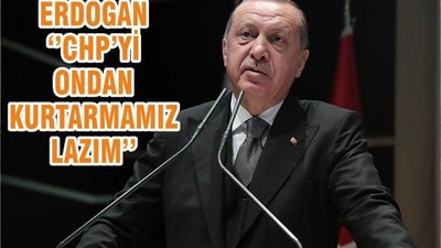 ERDOĞAN ‘’CHP’Yİ ONDAN KURTARMAMIZ LAZIM’’