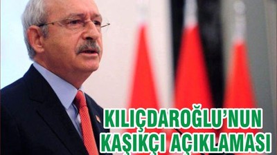 KILIÇDAROĞLU’NUN KAŞIKÇI AÇIKLAMASI