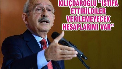 KILIÇDAROĞLU “İSTİFA ETTİRİLDİLER VERİLEMEYECEK HESAPLARIMI VAR”