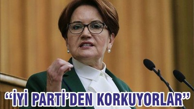 ‘‘İYİ PARTİ’DEN KORKUYORLAR’’