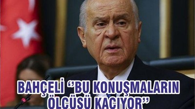 BAHÇELİ ‘’BU KONUŞMALARIN ÖLÇÜSÜ KAÇIYOR’’