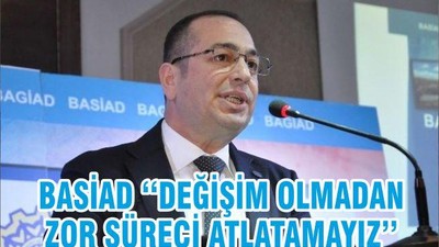 BASİAD ‘‘DEĞİŞİM OLMADAN ZOR SÜRECİ ATLATAMAYIZ’’