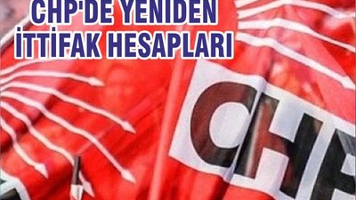 CHP'DE YENİDEN İTTİFAK HESAPLARI