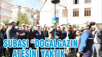 SUBAŞI “DOĞALGAZIN ATEŞİNİ YAKTIK”