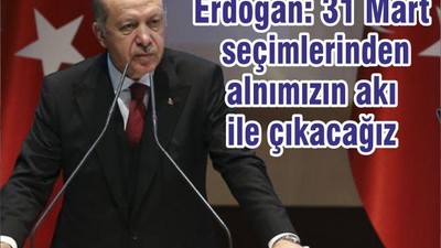 Erdoğan: 31 Mart seçimlerinden alnımızın akı ile çıkacağız