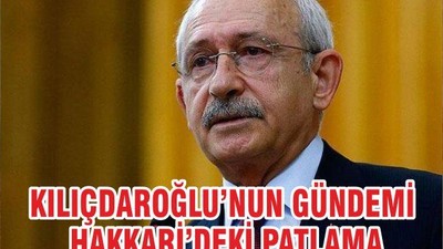 KILIÇDAROĞLU’NUN GÜNDEMİ HAKKARİ’DEKİ PATLAMA