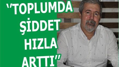‘’TOPLUMDA ŞİDDET HIZLA ARTTI’’