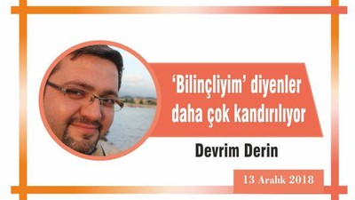 ‘Bilinçliyim’ diyenler daha çok kandırılıyor