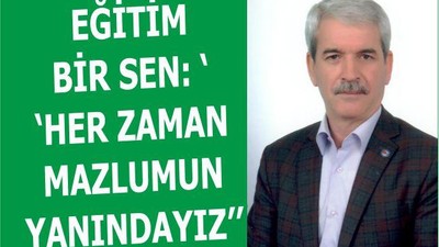 EĞİTİM BİR SEN: ‘‘HER ZAMAN MAZLUMUN YANINDAYIZ’’