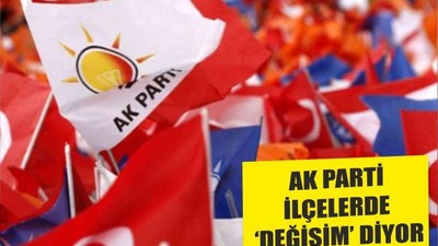 AK PARTİ İLÇELERDE ‘DEĞİŞİM’ DİYOR