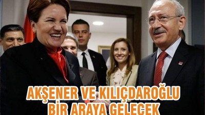 AKŞENER VE KILIÇDAROĞLU BİR ARAYA GELECEK