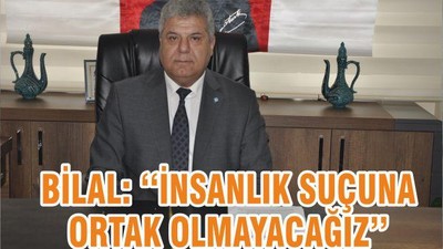 BİLAL: ‘‘İNSANLIK SUÇUNA ORTAK OLMAYACAĞIZ’’