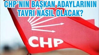 CHP’NİN BAŞKAN ADAYLARININ TAVRI NASIL OLACAK?