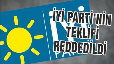 İYİ PARTİNİN TEKLİFİ REDDEDİLDİ