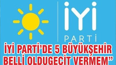 İYİ PARTİ’DE 5 BÜYÜKŞEHİR BELLİ OLDU