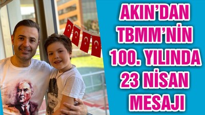 AKIN’DAN TBMM’NİN 100. YILINDA 23 NİSAN MESAJI