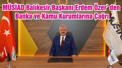 MÜSİAD Balıkesir Başkanı Erdem Özer’ den Banka ve Kamu Kurumlarına Çağrı