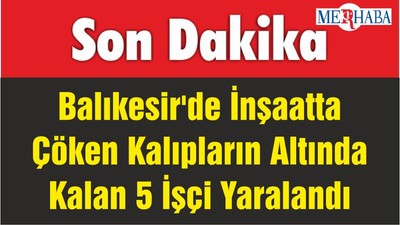 Balıkesir'de İnşaatta Çöken Kalıplar 5 İşçinin Yaralanmasına Sebep Oldu