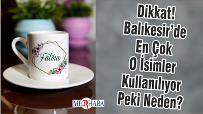 Dikkat! Balıkesir’de En Çok O İsimler Kullanılıyor Peki Neden?