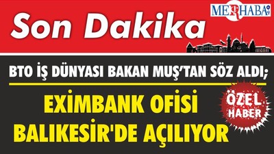 BTO İŞ DÜNYASI BAKAN MUŞ’TAN SÖZ ALDI; EXİMBANK OFİSİ BALIKESİR'DE AÇILIYOR