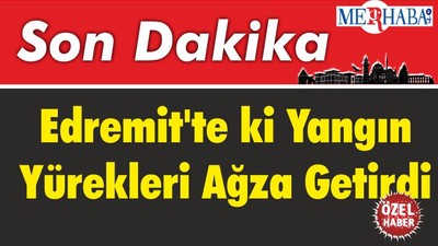 Edremit'te ki Yangın Yürekleri Ağza Getirdi