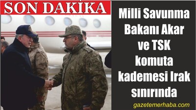 Milli Savunma Bakanı Akar ve TSK komuta kademesi Irak sınırında