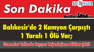 Balıkesir'de 2 Kamyon Çarpıştı 1 Yaralı 1 Ölü Var; Uzmanlar Yollarda Taşıyıcı Yoğunluğuna Dikkat Çekti