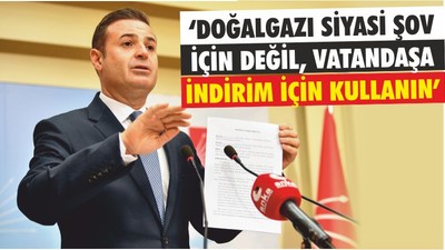 ‘DOĞALGAZI SİYASİ ŞOV İÇİN DEĞİL, VATANDAŞA İNDİRİM İÇİN KULLANIN’
