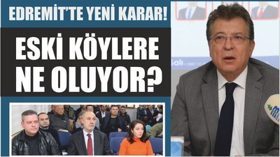 EDREMİT’TE YENİ KARAR! ESKİ KÖYLERE NE OLUYOR?
