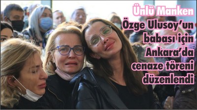 Ünlü Manken Özge Ulusoy’un babası için Ankara’da cenaze töreni