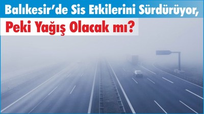 Balıkesir’de Sis Etkilerini Sürdürüyor, Peki Yağış Olacak mı?