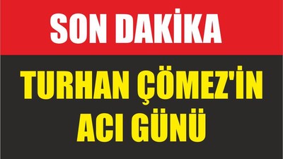TURHAN ÇÖMEZ'IN ACI GÜNÜ