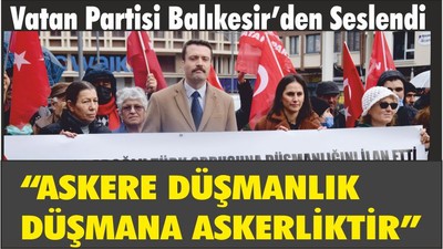 VATAN PARTİSİ BALIKESİR’DEN SESLENDİ “ASKERE DÜŞMANLIK DÜŞMANA ASKERLİKTİR”