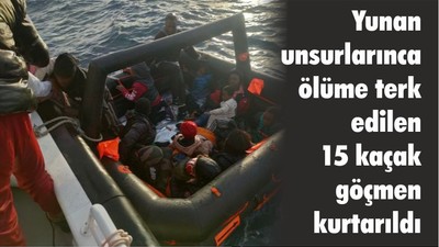 Yunan unsurlarınca ölüme terk edilen 15 kaçak göçmen kurtarıldı