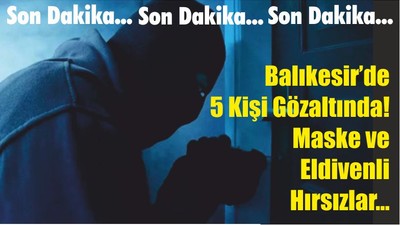 Son Dakika...Balıkesir’de 5 Kişi Gözaltında! Maske ve Eldivenli Hırsızlar…