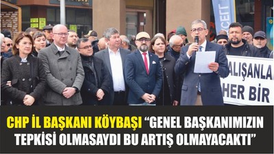 CHP İL BAŞKANI KÖYBAŞI “GENEL BAŞKANIMIZIN TEPKİSİ OLMASAYDI BU ARTIŞ OLMAYACAKTI”