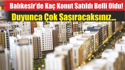 Balıkesir’de Kaç Konut Satıldı Belli Oldu! Duyunca Çok Şaşıracaksınız…