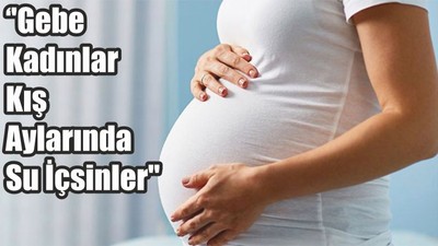 ''Gebe Kadınlar Kış Aylarında Su İçsinler''