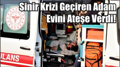 Son dakika Sinir Krizi Geçiren Adam Evini Ateşe Verdi!