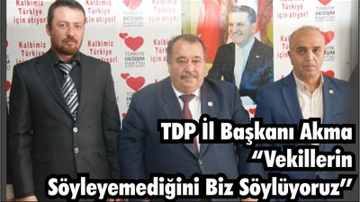 TDP İl Başkanı Akma “Vekillerin Söyleyemediğini Biz Söylüyoruz Onlar Adaylık Derdinde”