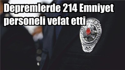 Depremlerde 214 Emniyet personeli vefat etti
