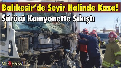Balıkesir’de Seyir Halinde Kaza! Sürücü Kamyonette Sıkıştı