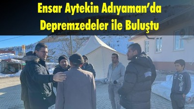 Ensar Aytekin Adıyaman’da Depremzedeler ile Buluştu